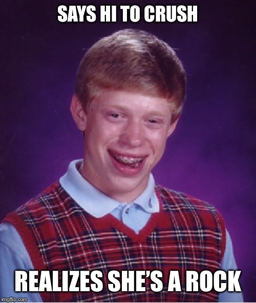 Bad Luck Brian Meme | SAYS HI TO CRUSH; REALIZES SHE’S A ROCK | image tagged in memes,bad luck brian | made w/ Imgflip meme maker