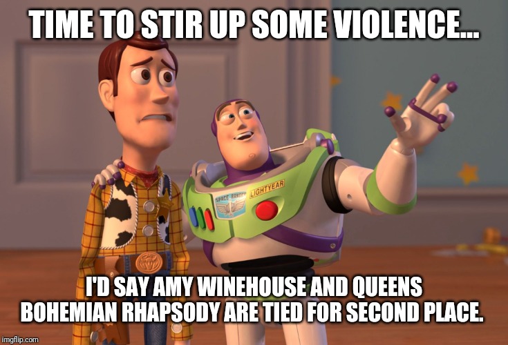 X, X Everywhere Meme | TIME TO STIR UP SOME VIOLENCE... I'D SAY AMY WINEHOUSE AND QUEENS BOHEMIAN RHAPSODY ARE TIED FOR SECOND PLACE. | image tagged in memes,x x everywhere | made w/ Imgflip meme maker