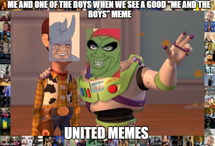 X, X Everywhere Meme | ME AND ONE OF THE BOYS WHEN WE SEE A GOOD "ME AND THE 
BOYS" MEME; UNITED MEMES | image tagged in memes,x x everywhere | made w/ Imgflip meme maker