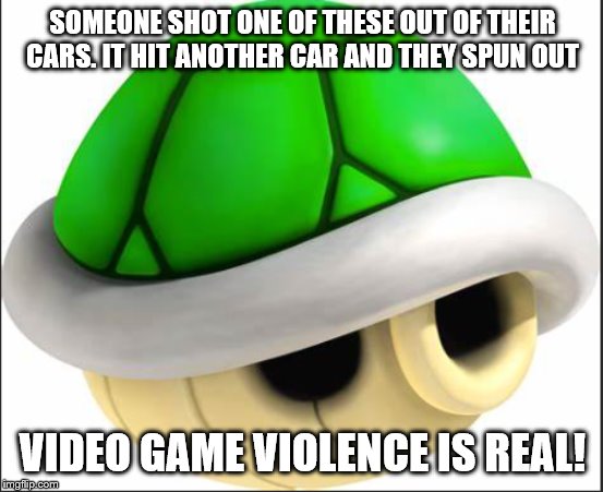 Mario Kart | SOMEONE SHOT ONE OF THESE OUT OF THEIR CARS. IT HIT ANOTHER CAR AND THEY SPUN OUT; VIDEO GAME VIOLENCE IS REAL! | image tagged in mario kart | made w/ Imgflip meme maker