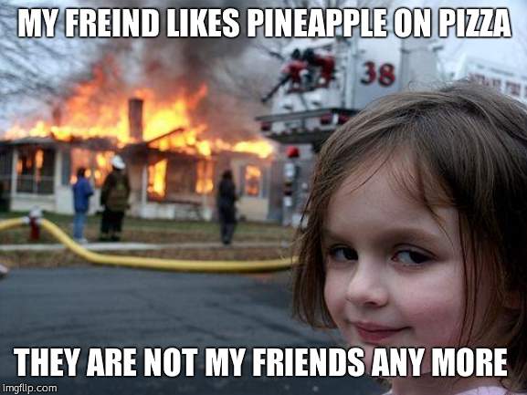 Disaster Girl | MY FREIND LIKES PINEAPPLE ON PIZZA; THEY ARE NOT MY FRIENDS ANY MORE | image tagged in memes,disaster girl | made w/ Imgflip meme maker