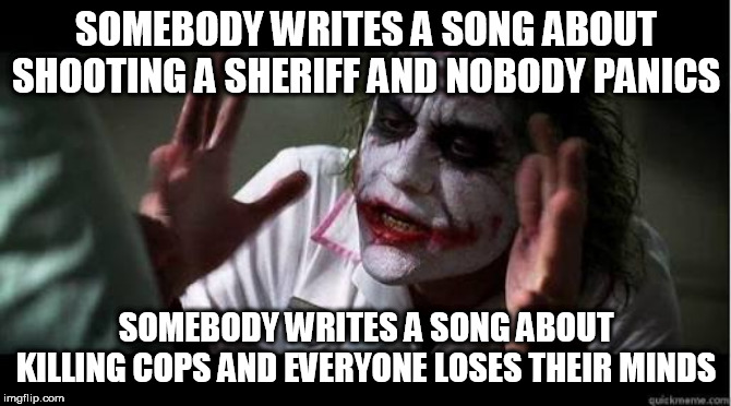 No one bats an eye | SOMEBODY WRITES A SONG ABOUT SHOOTING A SHERIFF AND NOBODY PANICS; SOMEBODY WRITES A SONG ABOUT KILLING COPS AND EVERYONE LOSES THEIR MINDS | image tagged in no one bats an eye,bob marley,body count,i shot the sheriff,cop killer,hypocrisy | made w/ Imgflip meme maker