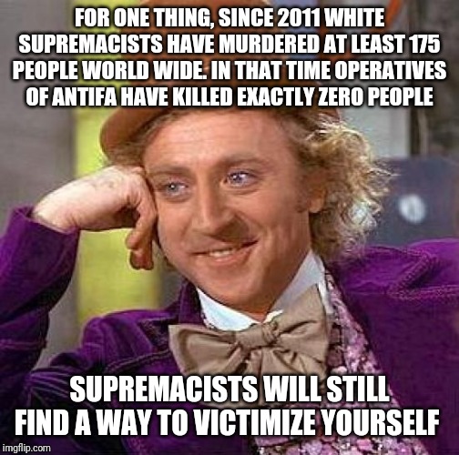 Creepy Condescending Wonka | FOR ONE THING, SINCE 2011 WHITE SUPREMACISTS HAVE MURDERED AT LEAST 175 PEOPLE WORLD WIDE. IN THAT TIME OPERATIVES OF ANTIFA HAVE KILLED EXACTLY ZERO PEOPLE; SUPREMACISTS WILL STILL FIND A WAY TO VICTIMIZE YOURSELF | image tagged in memes,creepy condescending wonka | made w/ Imgflip meme maker