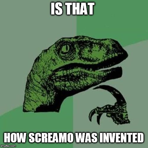 raptor | IS THAT HOW SCREAMO WAS INVENTED | image tagged in raptor | made w/ Imgflip meme maker