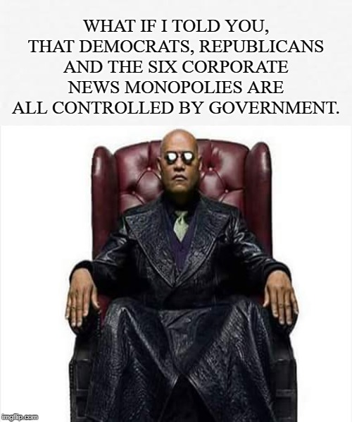 A not so obvious truth | WHAT IF I TOLD YOU, THAT DEMOCRATS, REPUBLICANS AND THE SIX CORPORATE NEWS MONOPOLIES ARE ALL CONTROLLED BY GOVERNMENT. | image tagged in democrats,republicans,news media,government,monopoly,truth | made w/ Imgflip meme maker