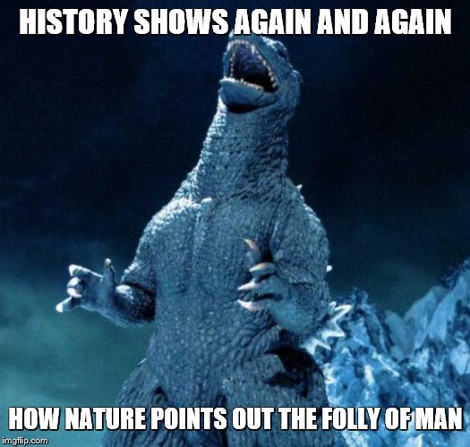 Laughing Godzilla | HISTORY SHOWS AGAIN AND AGAIN HOW NATURE POINTS OUT THE FOLLY OF MAN | image tagged in laughing godzilla | made w/ Imgflip meme maker