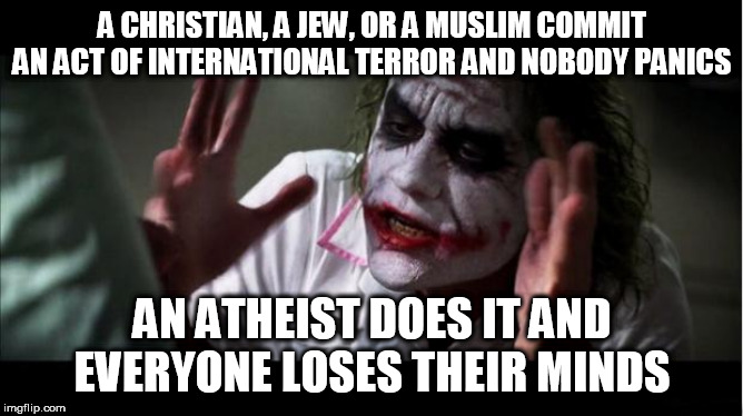 everyone loses their minds | A CHRISTIAN, A JEW, OR A MUSLIM COMMIT AN ACT OF INTERNATIONAL TERROR AND NOBODY PANICS; AN ATHEIST DOES IT AND EVERYONE LOSES THEIR MINDS | image tagged in everyone loses their minds,religious extremism,terrorism,international terrorism,religious terrorism,hypocrisy | made w/ Imgflip meme maker