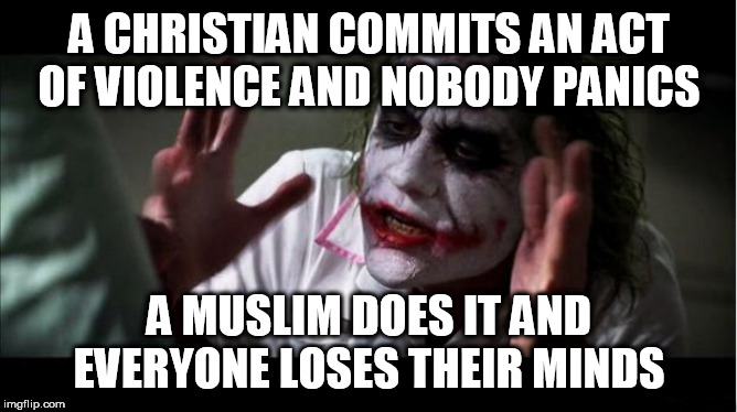 everyone loses their minds | A CHRISTIAN COMMITS AN ACT OF VIOLENCE AND NOBODY PANICS; A MUSLIM DOES IT AND EVERYONE LOSES THEIR MINDS | image tagged in everyone loses their minds,christian,muslim,terrorism,violence,religious terrorism | made w/ Imgflip meme maker