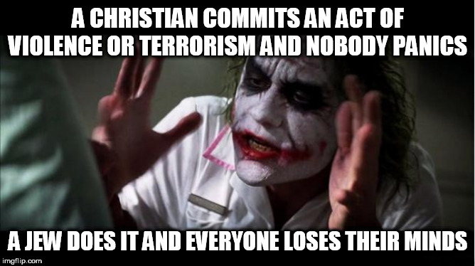 everyone loses their minds | A CHRISTIAN COMMITS AN ACT OF VIOLENCE OR TERRORISM AND NOBODY PANICS; A JEW DOES IT AND EVERYONE LOSES THEIR MINDS | image tagged in everyone loses their minds,christian,jew,violence,terrorism,hypocrisy | made w/ Imgflip meme maker