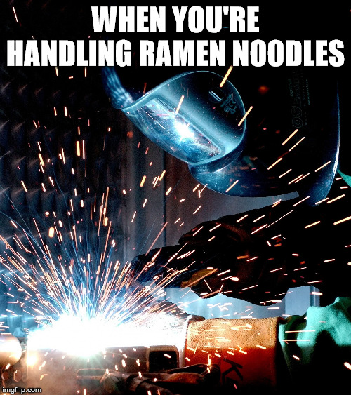 welder | WHEN YOU'RE HANDLING RAMEN NOODLES | image tagged in welder | made w/ Imgflip meme maker