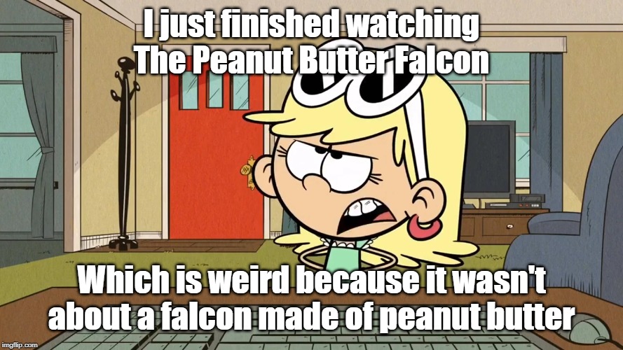 Lana/Leni's opinion on The Peanut Butter Falcon | I just finished watching The Peanut Butter Falcon; Which is weird because it wasn't about a falcon made of peanut butter | image tagged in the loud house | made w/ Imgflip meme maker