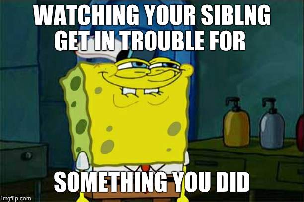 Don't You Squidward Meme | WATCHING YOUR SIBLNG GET IN TROUBLE FOR; SOMETHING YOU DID | image tagged in memes,dont you squidward | made w/ Imgflip meme maker