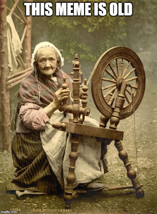 Old Woman at Spinning Wheel | THIS MEME IS OLD | image tagged in old woman at spinning wheel | made w/ Imgflip meme maker