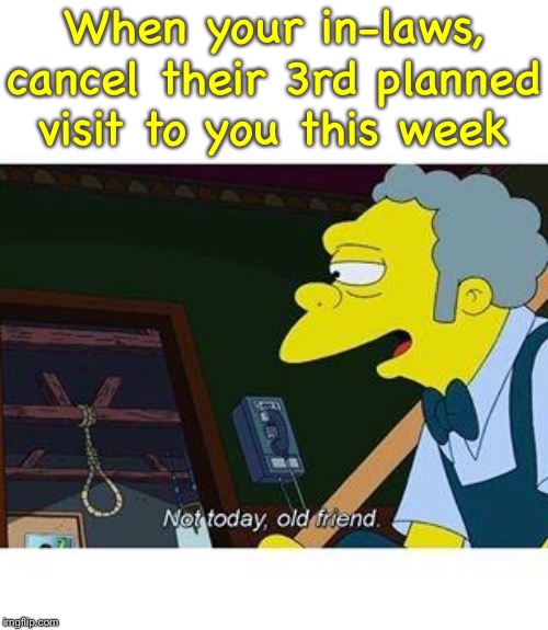 Moe should bar them |  When your in-laws, cancel their 3rd planned visit to you this week | image tagged in not today old friend,in laws,enough is enough,leave me alone,annoying people,still a better love story than twilight | made w/ Imgflip meme maker