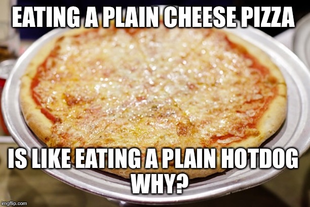 Pizza | EATING A PLAIN CHEESE PIZZA; IS LIKE EATING A PLAIN HOTDOG 
  WHY? | image tagged in cheese,pizza | made w/ Imgflip meme maker