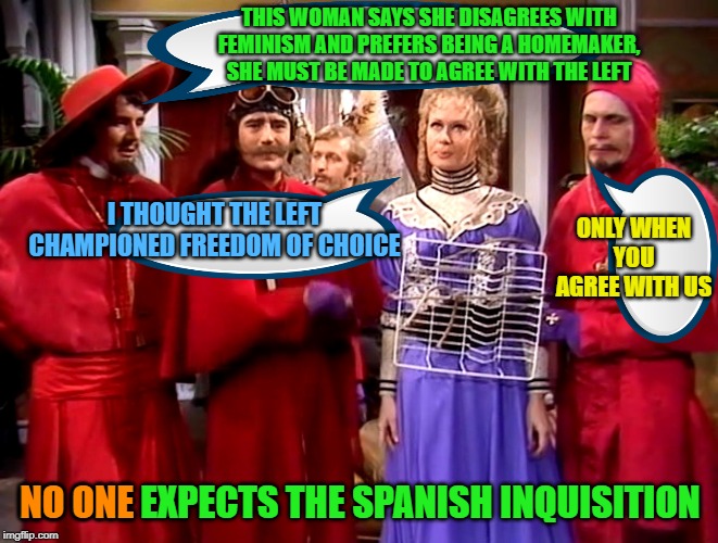 The American inquisition | THIS WOMAN SAYS SHE DISAGREES WITH FEMINISM AND PREFERS BEING A HOMEMAKER, SHE MUST BE MADE TO AGREE WITH THE LEFT; ONLY WHEN YOU AGREE WITH US; I THOUGHT THE LEFT CHAMPIONED FREEDOM OF CHOICE; NO ONE EXPECTS THE SPANISH INQUISITION; NO ONE | image tagged in leftists,nazis | made w/ Imgflip meme maker