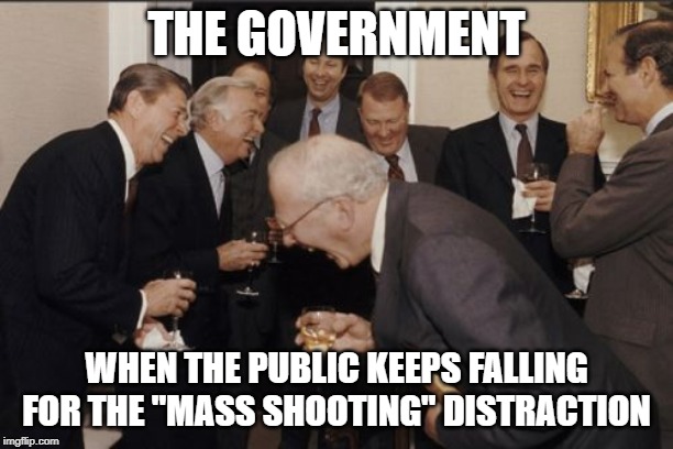 Laughing Men In Suits | THE GOVERNMENT; WHEN THE PUBLIC KEEPS FALLING FOR THE "MASS SHOOTING" DISTRACTION | image tagged in memes,laughing men in suits | made w/ Imgflip meme maker