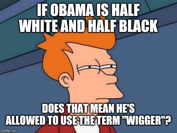 Futurama Fry Meme | IF OBAMA IS HALF WHITE AND HALF BLACK; DOES THAT MEAN HE'S ALLOWED TO USE THE TERM "WIGGER"? | image tagged in memes,futurama fry | made w/ Imgflip meme maker