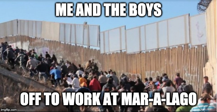 Illegal Immigrants | ME AND THE BOYS; OFF TO WORK AT MAR-A-LAGO | image tagged in illegal immigrants | made w/ Imgflip meme maker