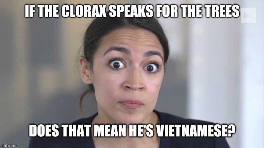 AOC Stumped | IF THE CLORAX SPEAKS FOR THE TREES; DOES THAT MEAN HE'S VIETNAMESE? | image tagged in aoc stumped | made w/ Imgflip meme maker