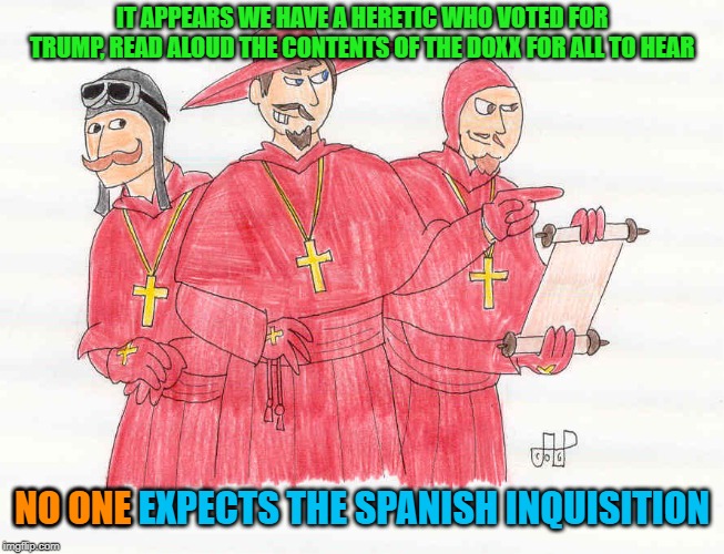 The American inquisition 2 | IT APPEARS WE HAVE A HERETIC WHO VOTED FOR TRUMP, READ ALOUD THE CONTENTS OF THE DOXX FOR ALL TO HEAR; NO ONE EXPECTS THE SPANISH INQUISITION; NO ONE | image tagged in leftists,nazis | made w/ Imgflip meme maker