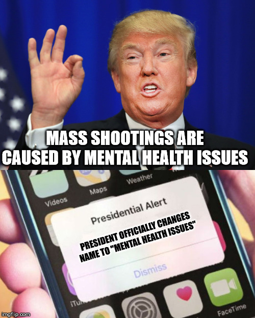 makes since now | MASS SHOOTINGS ARE CAUSED BY MENTAL HEALTH ISSUES; PRESIDENT OFFICIALLY CHANGES NAME TO "MENTAL HEALTH ISSUES" | image tagged in memes,presidential alert,donald trump | made w/ Imgflip meme maker