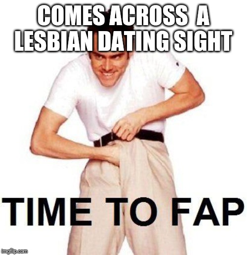 Time To Fap Meme | COMES ACROSS  A LESBIAN DATING SIGHT | image tagged in memes,time to fap | made w/ Imgflip meme maker