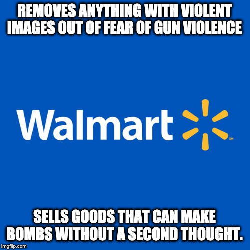 Walmart Life | REMOVES ANYTHING WITH VIOLENT IMAGES OUT OF FEAR OF GUN VIOLENCE SELLS GOODS THAT CAN MAKE BOMBS WITHOUT A SECOND THOUGHT. | image tagged in walmart life | made w/ Imgflip meme maker