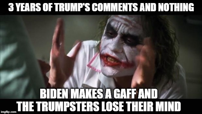 And everybody loses their minds Meme | 3 YEARS OF TRUMP'S COMMENTS AND NOTHING; BIDEN MAKES A GAFF AND THE TRUMPSTERS LOSE THEIR MIND | image tagged in memes,and everybody loses their minds | made w/ Imgflip meme maker