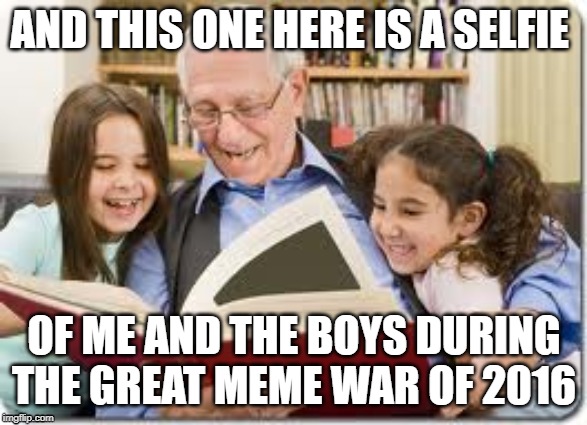 Storytelling Grandpa | AND THIS ONE HERE IS A SELFIE; OF ME AND THE BOYS DURING THE GREAT MEME WAR OF 2016 | image tagged in memes,storytelling grandpa | made w/ Imgflip meme maker