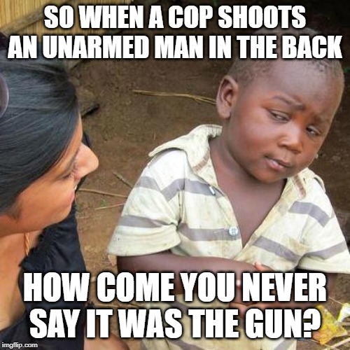 Third World Skeptical Kid Meme | SO WHEN A COP SHOOTS AN UNARMED MAN IN THE BACK; HOW COME YOU NEVER SAY IT WAS THE GUN? | image tagged in memes,third world skeptical kid | made w/ Imgflip meme maker