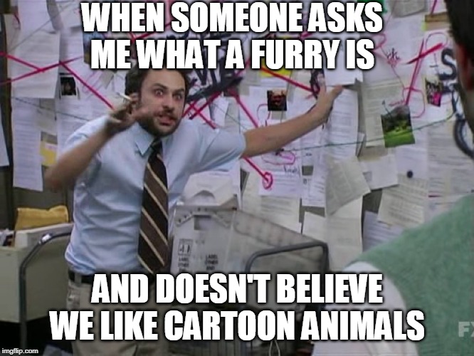 Charlie Conspiracy (Always Sunny in Philidelphia) |  WHEN SOMEONE ASKS ME WHAT A FURRY IS; AND DOESN'T BELIEVE WE LIKE CARTOON ANIMALS | image tagged in charlie conspiracy always sunny in philidelphia | made w/ Imgflip meme maker