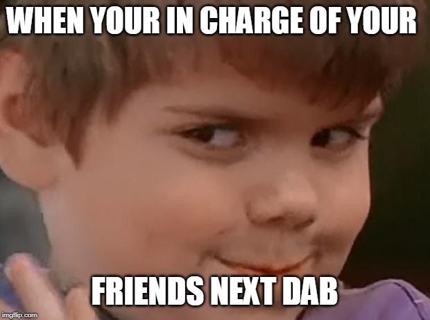 When your homie is sellin some bap ass weed an the dude thinks i | WHEN YOUR IN CHARGE OF YOUR; FRIENDS NEXT DAB | image tagged in when your homie is sellin some bap ass weed an the dude thinks i | made w/ Imgflip meme maker