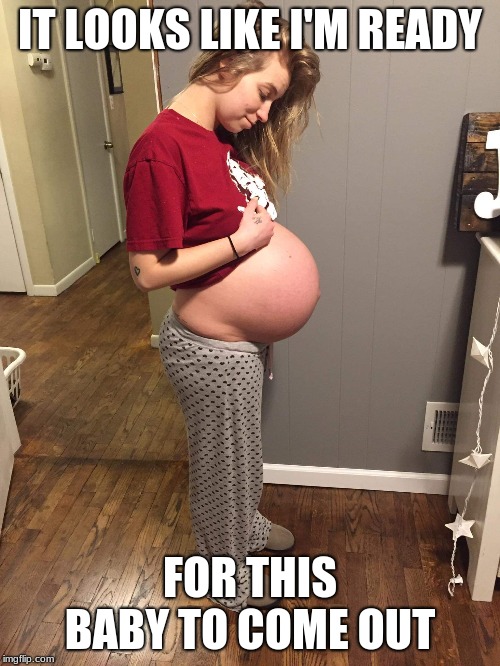Someone's ready... | IT LOOKS LIKE I'M READY; FOR THIS BABY TO COME OUT | image tagged in pregnant,babies,ready | made w/ Imgflip meme maker