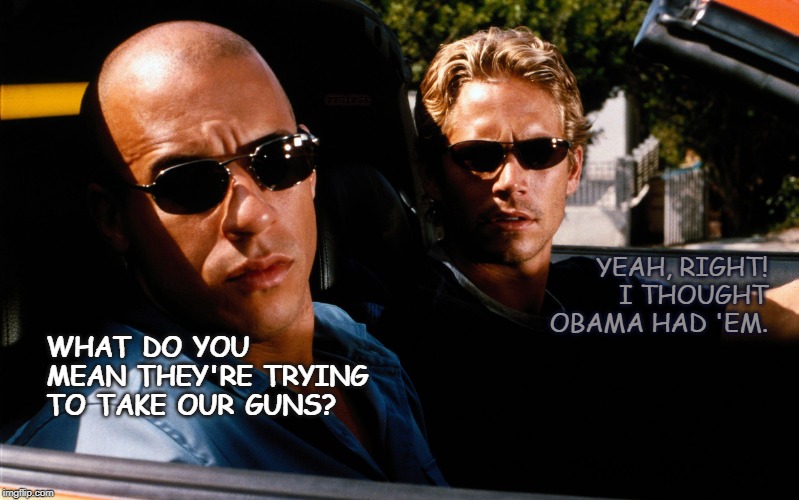 Fast and Furious | WWG1WGA; YEAH, RIGHT! I THOUGHT OBAMA HAD 'EM. WHAT DO YOU MEAN THEY'RE TRYING TO TAKE OUR GUNS? | image tagged in fast and furious,gun recall,fun | made w/ Imgflip meme maker