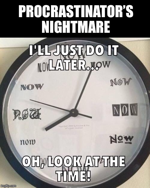 The time is now | PROCRASTINATOR’S NIGHTMARE | image tagged in time,now,procrastinate,procrastination,nightmare | made w/ Imgflip meme maker