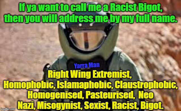 Racist Bigot. | If ya want to call me a Racist Bigot, then you will address me by my full name. Right Wing Extremist,  Homophobic, Islamaphobic, Claustrophobic, Homogenised, Pasteurised,  Neo Nazi, Misogynist, Sexist, Racist, Bigot. Yarra Man | image tagged in racist bigot | made w/ Imgflip meme maker