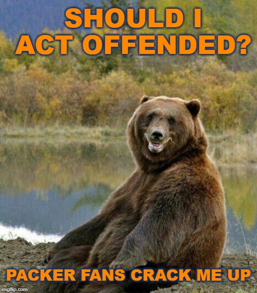 Should I be offended? | SHOULD I ACT OFFENDED? PACKER FANS CRACK ME UP | image tagged in gobears,packers suck,chicago bears,bears,dabears | made w/ Imgflip meme maker