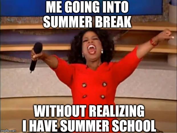 Oprah You Get A Meme | ME GOING INTO SUMMER BREAK; WITHOUT REALIZING I HAVE SUMMER SCHOOL | image tagged in memes,oprah you get a | made w/ Imgflip meme maker