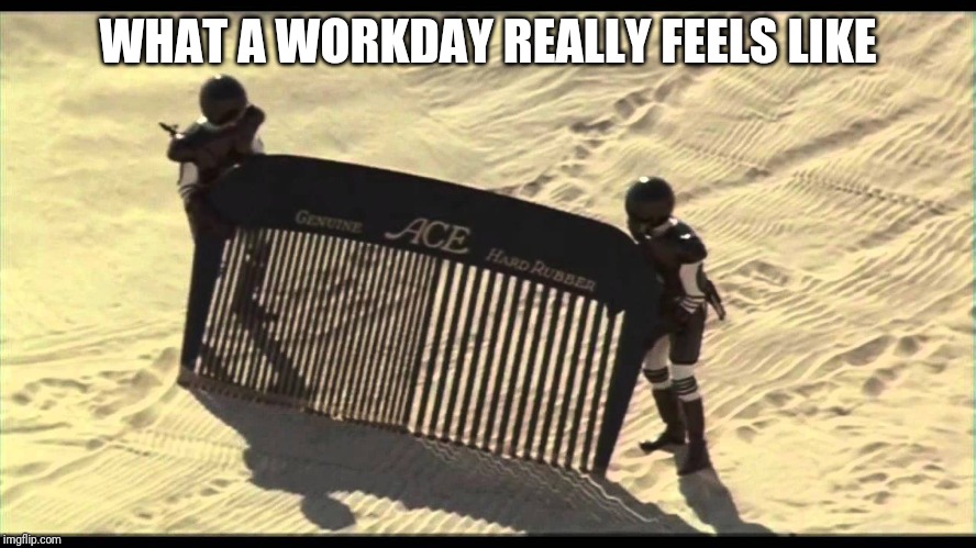 Spaceballs Desert Comb | WHAT A WORKDAY REALLY FEELS LIKE | image tagged in spaceballs desert comb | made w/ Imgflip meme maker
