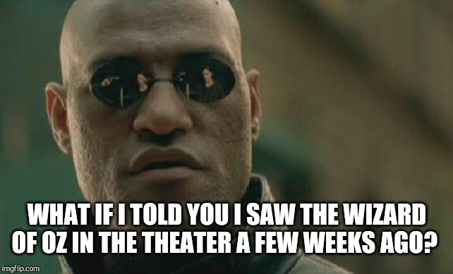 Matrix Morpheus Meme | WHAT IF I TOLD YOU I SAW THE WIZARD OF OZ IN THE THEATER A FEW WEEKS AGO? | image tagged in memes,matrix morpheus | made w/ Imgflip meme maker