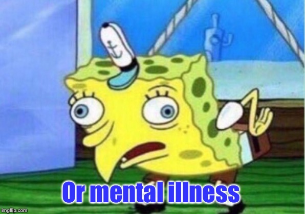 Mocking Spongebob Meme | Or mental illness | image tagged in memes,mocking spongebob | made w/ Imgflip meme maker