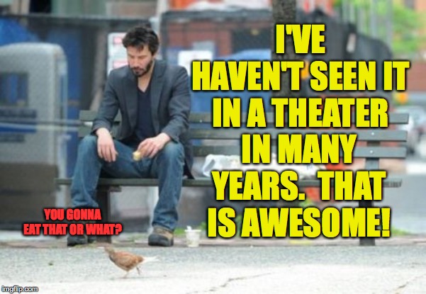 Sad Keanu Meme | I'VE HAVEN'T SEEN IT IN A THEATER IN MANY YEARS.  THAT IS AWESOME! YOU GONNA EAT THAT OR WHAT? | image tagged in memes,sad keanu | made w/ Imgflip meme maker