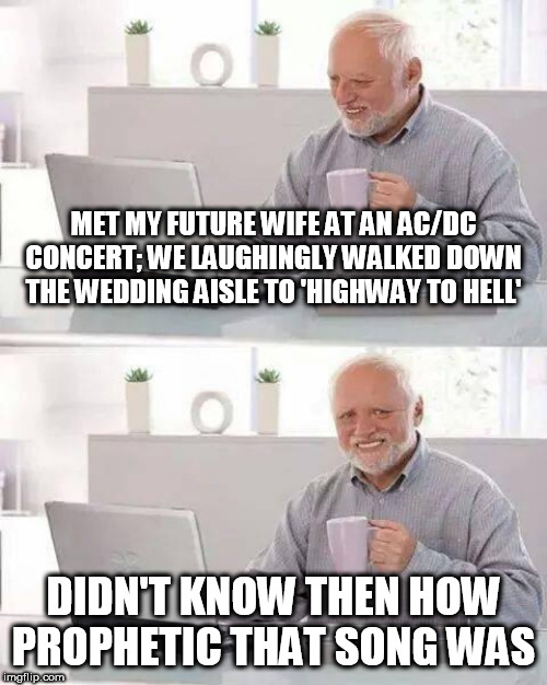 Hide the Pain Harold Meme | MET MY FUTURE WIFE AT AN AC/DC CONCERT; WE LAUGHINGLY WALKED DOWN THE WEDDING AISLE TO 'HIGHWAY TO HELL'; DIDN'T KNOW THEN HOW PROPHETIC THAT SONG WAS | image tagged in memes,hide the pain harold | made w/ Imgflip meme maker