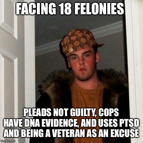 Scumbag Steve | FACING 18 FELONIES; PLEADS NOT GUILTY, COPS HAVE DNA EVIDENCE, AND USES PTSD AND BEING A VETERAN AS AN EXCUSE | image tagged in memes,scumbag steve | made w/ Imgflip meme maker