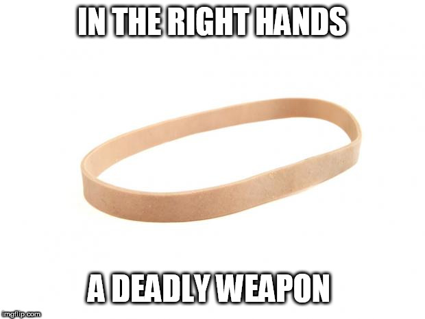 Rubber Band | IN THE RIGHT HANDS; A DEADLY WEAPON | image tagged in rubber band | made w/ Imgflip meme maker