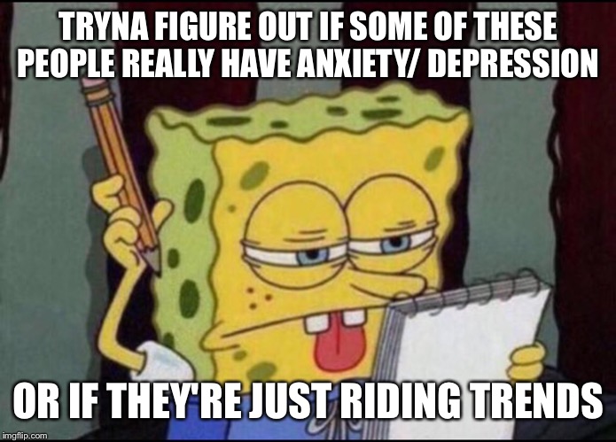 Spongebob Thinking | TRYNA FIGURE OUT IF SOME OF THESE PEOPLE REALLY HAVE ANXIETY/ DEPRESSION; OR IF THEY'RE JUST RIDING TRENDS | image tagged in spongebob thinking | made w/ Imgflip meme maker