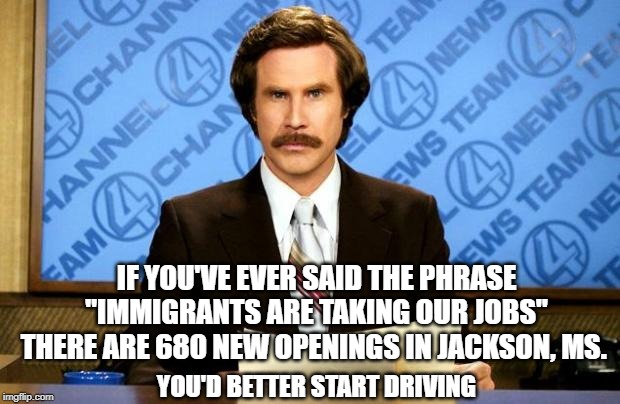 BREAKING NEWS | IF YOU'VE EVER SAID THE PHRASE "IMMIGRANTS ARE TAKING OUR JOBS" THERE ARE 680 NEW OPENINGS IN JACKSON, MS. YOU'D BETTER START DRIVING | image tagged in breaking news,conservative hypocrisy,conservative logic,immigration,they took our jobs | made w/ Imgflip meme maker