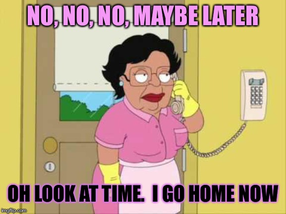 Consuela Meme | NO, NO, NO, MAYBE LATER OH LOOK AT TIME.  I GO HOME NOW | image tagged in memes,consuela | made w/ Imgflip meme maker