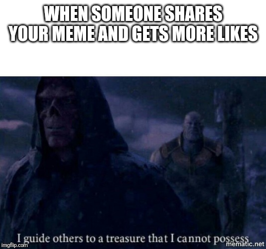 I guide others to a treasure I cannot possess | WHEN SOMEONE SHARES YOUR MEME AND GETS MORE LIKES | image tagged in i guide others to a treasure i cannot possess | made w/ Imgflip meme maker